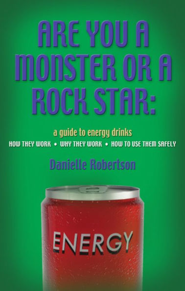 ARE YOU A MONSTER OR A ROCK STAR? A Guide to Energy Drinks - How They Work, Why They Work, How to Use Them Safely