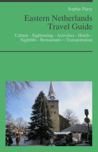 Title: Eastern Netherlands Travel Guide: Culture - Sightseeing - Activities - Hotels - Nightlife - Restaurants – Transportation, Author: Sophie Parry