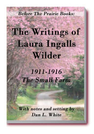 Title: Before the Prairie Books: The Writings of Laura Ingalls Wilder 1911 - 1916 The Small Farm, Author: Dan L. White