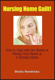 Title: Nursing Home Guilt: How To Cope with the Shame of Placing Your Parent in a Nursing Home, Author: Sheila Hendricks