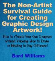Title: The Non-Artist Survival Guide for Creating Graphic Design Artwork, Author: Bard Williams