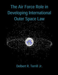 Title: The Air Force Role in Developing International Outer Space Law, Author: Delbert R. Terrill Jr.
