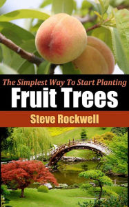 Title: The Simplest Way To Start Planting Fruit Trees in Your Home Garden, Author: Steve Rockwell
