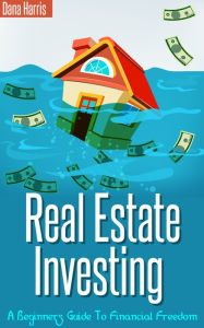 Title: Real Estate Investing - A Beginners Guide To Financial Freedom, Author: Dana Harris