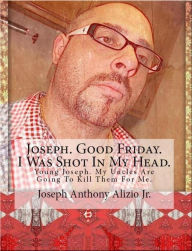 Title: Joseph. Good Friday. I Was Shot In My Head., Author: Joseph Anthony Alizio Jr.