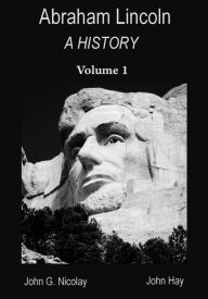 Title: Abraham Lincoln : A History, Volume 1 (Illustrated), Author: John G. Nicolay