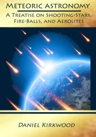 Title: Meteoric Astronomy : A Treatise on Shooting-Stars, Fire-Balls, and Aerolites (Illustrated), Author: Daniel Kirkwood