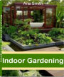 Indoor Gardening: A Practical Guide to Indoor Garden Supplies, Indoor Herb Gardens, Indoor Vegetable Gardening, Indoor Garden for Children