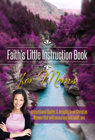 Faith's Little Instruction Book for Moms: Inspirational Quotes and Insights from Christian Women That Will Encourage and Uplift You