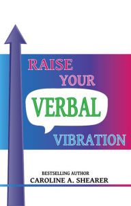 Title: Raise Your Verbal Vibration: Create the Life You Want with Law of Attraction Language, a min-e-book, Author: Caroline A. Shearer