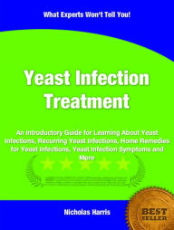 Yeast Infection Treatment: An Introductory Guide for Learning About Yeast Infections, Recurring Yeast Infections, Home Remedies for Yeast Infections, Yeast Infection Symptoms and More