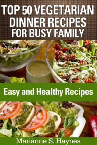 Title: Top 50 Vegetarian Dinner Recipes for Busy Family: Easy and Healthy Recipes, Author: Marianne S. Haynes
