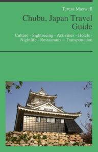 Title: Chubu, Japan Travel Guide: Culture - Sightseeing - Activities - Hotels - Nightlife - Restaurants – Transportation (including Nagoya, Matsumoto, Nagano, Shizuoka), Author: Teresa Maxwell