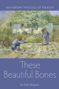 These Beautiful Bones: An Everyday Theology of the Body