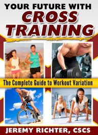 Title: Your Future with Cross Training: The Complete Guide to Workout Variation, Author: Jeremy Richter