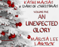 Kathi Macias' 12 Days of Christmas - Volume 5 - An Unexpected Glory