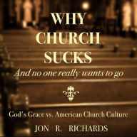 Title: WHY CHURCH SUCKS - And No One Really Wants To Go, Author: Jon Richards