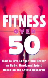 Title: Fitness Over 50 - How to Live Longer and Better in Body, Mind, and Spirit Based on the Latest Research, Author: Robert Hannum