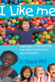 Title: I Like Me - 5 Easy Ways For Parents to Help Their Children Feel Awesome About Themselves, Author: Dr. Eleanor Wint