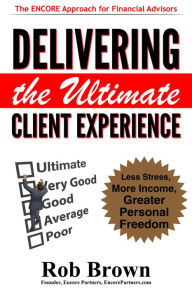 Title: Delivering the Ultimate Client Experience: Less Stress, More Income, Greater Personal Freedom, Author: Rob Brown