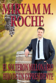 Title: EL SOLTERON MILLONARIO HIJO DE UN EXPRESIDENTE, Author: Miryam Roche