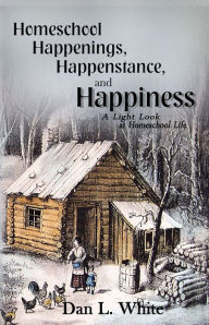 Title: Homeschool Happenings, Happenstance, and Happiness: A Light Look at Homeschool Life, Author: Dan L. White