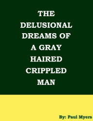 Title: The Delusional Dreams Of A Gray Haired Crippled Man, Author: Paul Myers