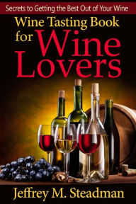Title: Wine Tasting Book for Wine Lovers: Secrets to Getting the Best Out of Your Wine, Author: Jeffrey M. Steadman