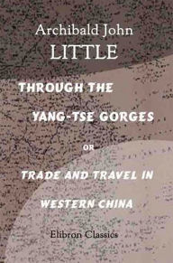 Title: Through the Yang-tse Gorges or Trade and Travel in Western China, Author: Archibald Little