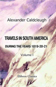 Title: Travels in South America, during the Years 1819-20-21. Containing an Account of the Present State of Brazil, Buenos Ayres, and Chile. Vol. 1., Author: Alexander Caldcleugh
