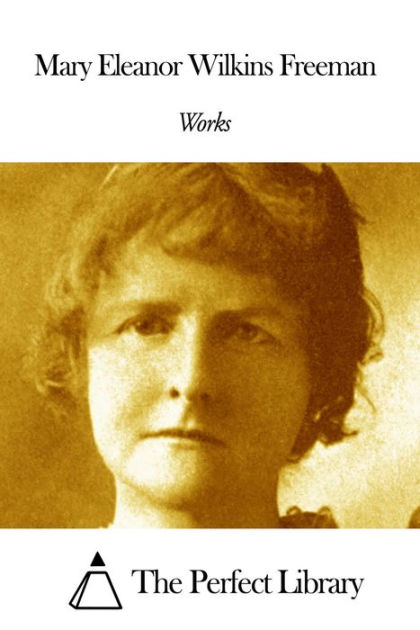 Works of Mary Eleanor Wilkins Freeman by Mary Eleanor Wilkins Freeman
