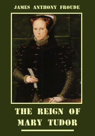 Title: The Reign of Mary Tudor (Illustrated), Author: James Anthony Froude