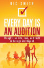 Every Day Is an Audition: Thoughts on Life, Love, and Faith in College and Beyond