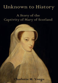 Unknown to History : A Story of the Captivity of Mary of Scotland (Illustrated)