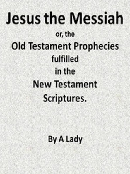 Jesus, The Messiah; or, the Old Testament Prophecies Fulfilled in the New Testament