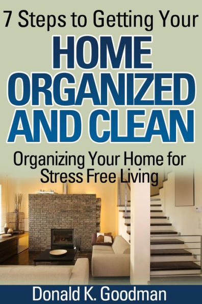 7 Steps to Getting Your Home Organized and Clean: Organizing Your Home for Stress Free Living