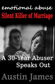 Title: Emotional Abuse: Silent Killer of Marriage A 30-Year Abuser Speaks Out, Author: Austin James
