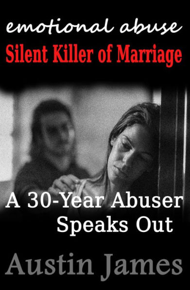 Emotional Abuse: Silent Killer of Marriage A 30-Year Abuser Speaks Out