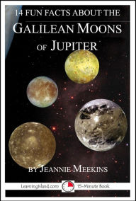 Title: 14 Fun Facts About the Galilean Moons of Jupiter: A 15-Minute Book, Author: Jeannie Meekins