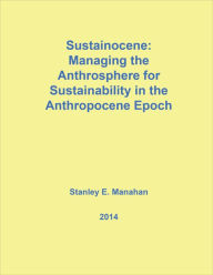 Title: Sustainocene: Managing the Anthrosphere for Sustainability in the Anthropocene Epoch, Author: Stanley Manahan