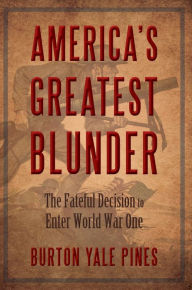 Title: AMERICA'S GREATEST BLUNDER: The Fateful Decision to Enter World War One, Author: Burton Yale Pines