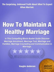 Title: How To Maintain A Healthy Marriage-In-depth Study of Marriage Annulment, Marriage Test, Marriage and Families, Marriage Counseling and Communication in Marriage, Author: Vaughn Andersen