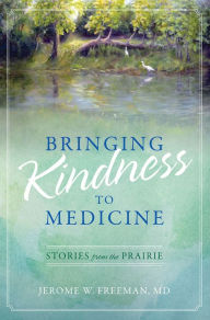 Title: Bringing Kindness to Medicine: Stories from the Prairie, Author: Jerome W. Freeman
