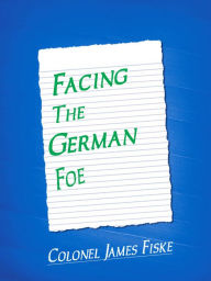 Title: Facing The German Foe, Author: Colonel James Fiske