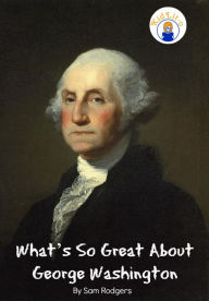 Title: Whats So Great About George Washington: A Biography About George Washington Just for Kids!, Author: Sam Rogers