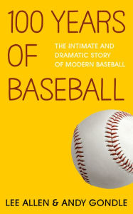 Title: 100 Years Of Baseball: The Intimate And Dramatic Story Of Modern Baseball, Author: Andy Gondle