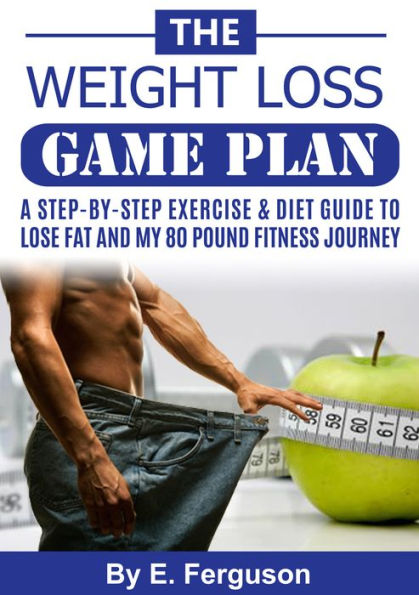 The Weight Loss Game Plan - A Step by Step Exercise & Diet Guide to Lose Fat and My 80 Pound Fitness Journey.