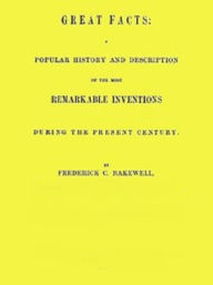 Title: Great Facts: A Popular History and Description of the Most Remarkable Inventions During the 19th Century, Author: Frederick C. Bakewell