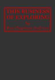 Title: This Business of Exploring, Author: Roy Chapman Andrews