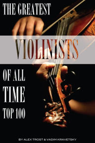 Title: The Greatest Violinists of All Time: Top 100, Author: Alex Trostanetskiy